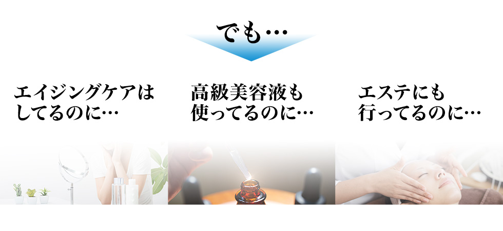 でも…エイジングケアは使ってるのに…高級美容液も使ってるのに…エステにも行ってるのに…